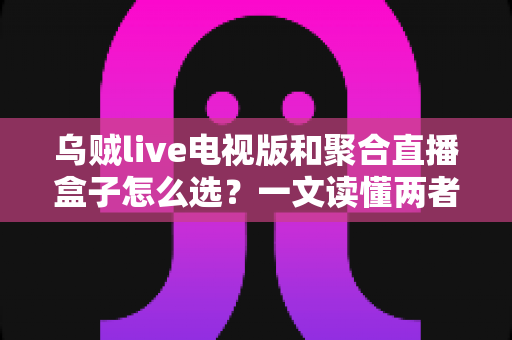 乌贼live电视版和聚合直播盒子怎么选?一文读懂两者差异与选购策略 乌贼live电视版和聚合直播盒子怎么选?一文读懂两者差异与选购策略