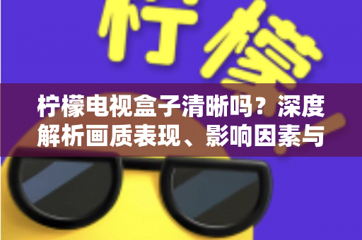 柠檬电视盒子清晰吗？深度解析画质表现、影响因素与实用优化技巧
