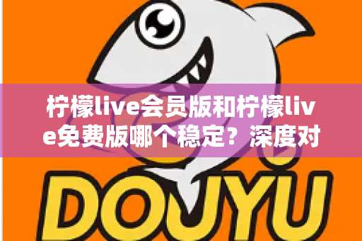 柠檬live会员版和柠檬live免费版哪个稳定？深度对比解析，帮你选对版本不踩坑