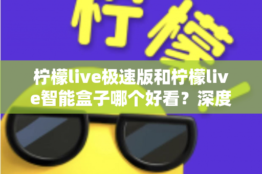 柠檬live极速版和柠檬live智能盒子哪个好看？深度对比评测帮你选对不踩坑