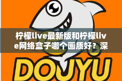 柠檬live最新版和柠檬live网络盒子哪个画质好？深度对比与实用选购指南