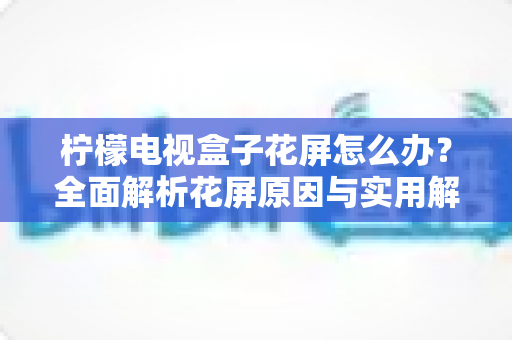 柠檬电视盒子花屏怎么办？全面解析花屏原因与实用解决方案指南