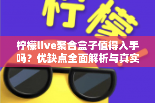 柠檬live聚合盒子值得入手吗？优缺点全面解析与真实购买建议