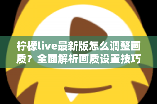 柠檬live最新版怎么调整画质？全面解析画质设置技巧与常见问题