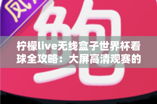 柠檬live无线盒子世界杯看球全攻略：大屏高清观赛的终极指南