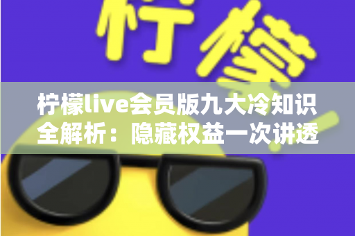 柠檬live会员版九大冷知识全解析:隐藏权益一次讲透,让你花的每一分钱都物超所值 柠檬live会员版九大冷知识全解析:隐藏权益一次讲透,让你花的每一分钱都物超所值