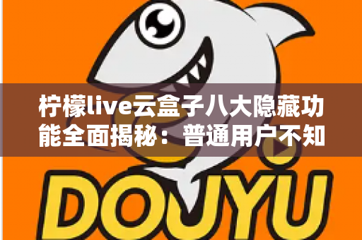 柠檬live云盒子八大隐藏功能全面揭秘：普通用户不知道的实用技巧一文学会