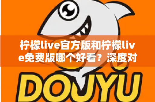 柠檬live官方版和柠檬live免费版哪个好看？深度对比分析帮你选出最适合的版本