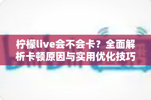 柠檬live会不会卡?全面解析卡顿原因与实用优化技巧,让你畅享丝滑直播体验 柠檬live会不会卡?全面解析卡顿原因与实用优化技巧,让你畅享丝滑直播体验