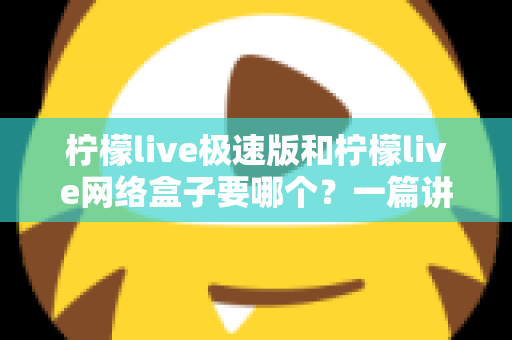 柠檬live极速版和柠檬live网络盒子要哪个？一篇讲透两者区别与选择指南的实用文章