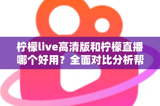 柠檬live高清版和柠檬直播哪个好用？全面对比分析帮你选出最适合的版本