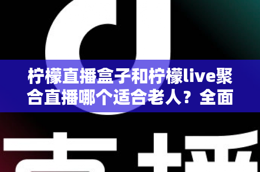 柠檬直播盒子和柠檬live聚合直播哪个适合老人?全面对比帮你轻松做决定 柠檬直播盒子和柠檬live聚合直播哪个适合老人?全面对比帮你轻松做决定