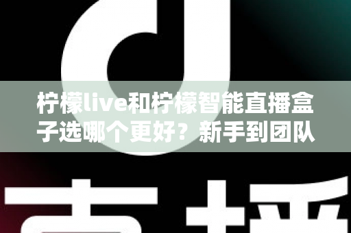 柠檬live和柠檬智能直播盒子选哪个更好？新手到团队都能看懂的直播工具深度对比指南