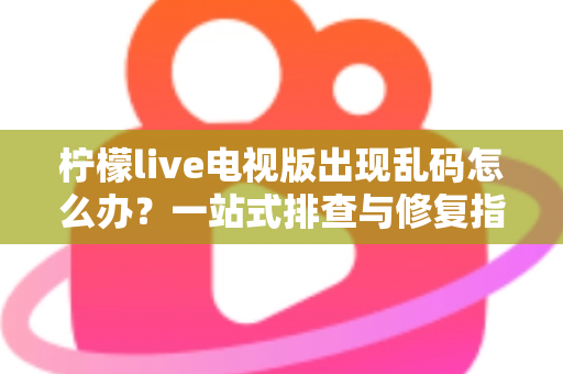 柠檬live电视版出现乱码怎么办？一站式排查与修复指南帮你快速恢复观看体验