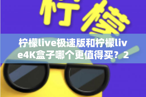柠檬live极速版和柠檬live4K盒子哪个更值得买?2025年最全选购指南帮你一次看清 柠檬live极速版和柠檬live4K盒子哪个更值得买?2025年最全选购指南帮你一次看清