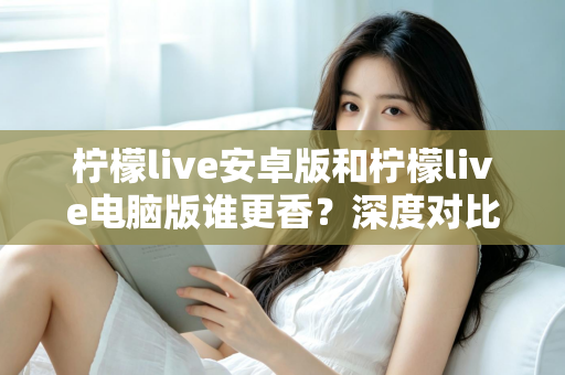柠檬live安卓版和柠檬live电脑版谁更香?深度对比全解析帮你找到最佳选择 柠檬live安卓版和柠檬live电脑版谁更香?深度对比全解析帮你找到最佳选择