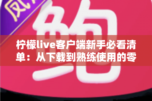 柠檬live客户端新手必看清单：从下载到熟练使用的零基础入门指南