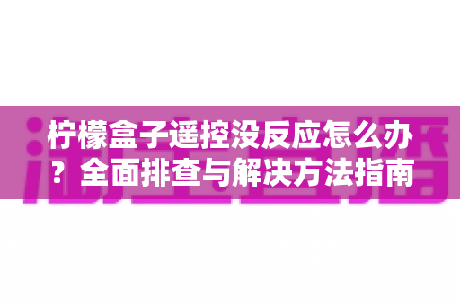 柠檬盒子遥控没反应怎么办？全面排查与解决方法指南