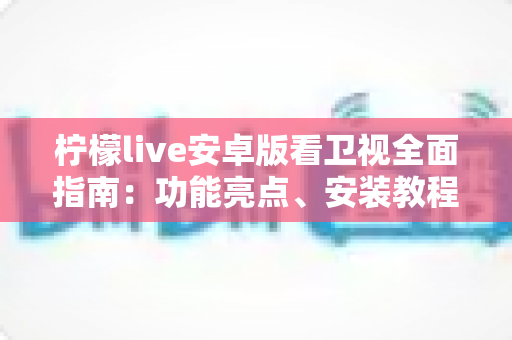 柠檬live安卓版看卫视全面指南：功能亮点、安装教程与使用体验一次讲清