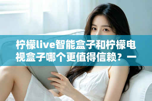 柠檬live智能盒子和柠檬电视盒子哪个更值得信赖?一篇讲透选购门道的深度对比指南 柠檬live智能盒子和柠檬电视盒子哪个更值得信赖?一篇讲透选购门道的深度对比指南