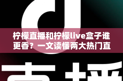 柠檬直播和柠檬live盒子谁更香？一文读懂两大热门直播工具的深度横评与选购指南