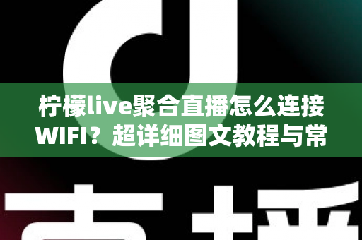 柠檬live聚合直播怎么连接WIFI?超详细图文教程与常见问题一次搞定 柠檬live聚合直播怎么连接WIFI?超详细图文教程与常见问题一次搞定