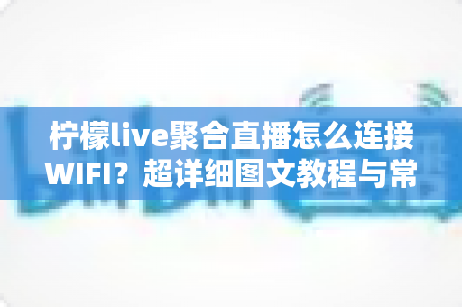 柠檬live聚合直播怎么连接WIFI？超详细图文教程与常见问题一次搞定