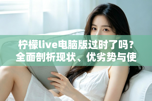 柠檬live电脑版过时了吗？全面剖析现状、优劣势与使用价值