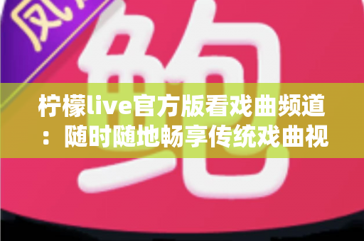 柠檬live官方版看戏曲频道：随时随地畅享传统戏曲视听盛宴的完整指南