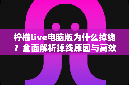 柠檬live电脑版为什么掉线？全面解析掉线原因与高效解决方法大全