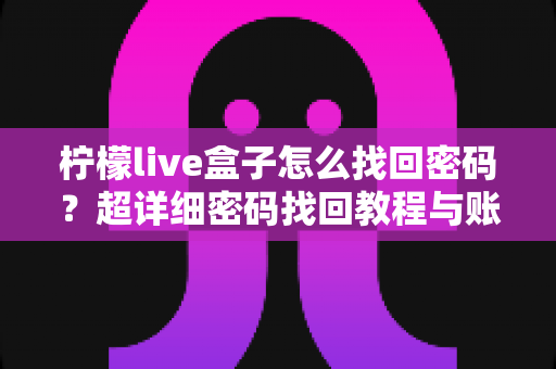 柠檬live盒子怎么找回密码？超详细密码找回教程与账号安全指南一文看懂