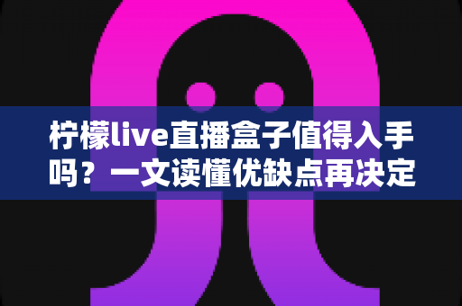 柠檬live直播盒子值得入手吗？一文读懂优缺点再决定