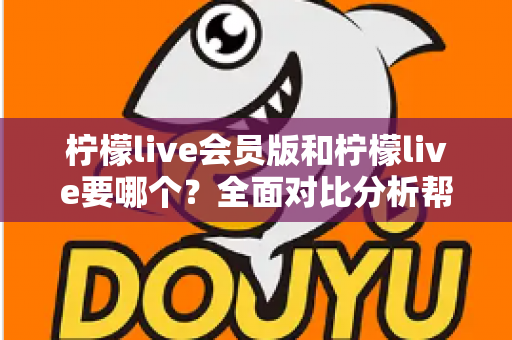 柠檬live会员版和柠檬live要哪个？全面对比分析帮你做出最适合自己的选择