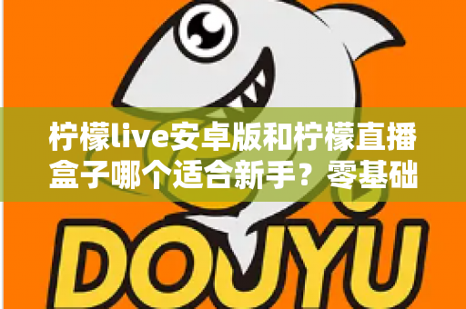 柠檬live安卓版和柠檬直播盒子哪个适合新手？零基础用户的直播软件选择全攻略