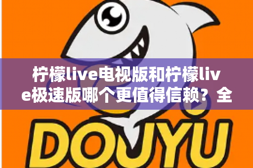 柠檬live电视版和柠檬live极速版哪个更值得信赖？全面对比与安全选择指南