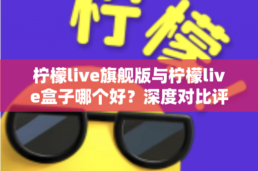 柠檬live旗舰版与柠檬live盒子哪个好？深度对比评测帮你选对直播工具