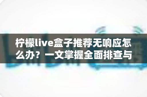 柠檬live盒子推荐无响应怎么办？一文掌握全面排查与高效解决技巧