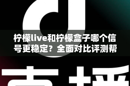 柠檬live和柠檬盒子哪个信号更稳定？全面对比评测帮你选出最佳观影方案