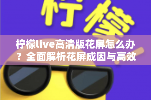 柠檬live高清版花屏怎么办？全面解析花屏成因与高效解决方法实用指南