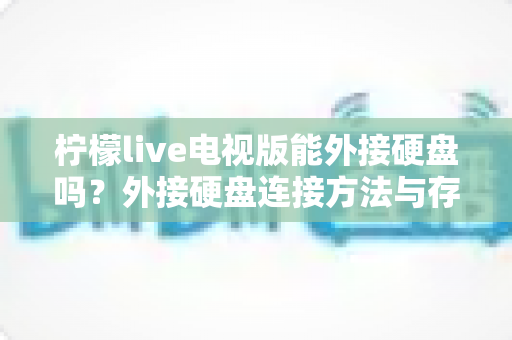 柠檬live电视版能外接硬盘吗？外接硬盘连接方法与存储扩展全攻略