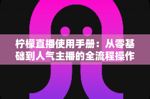 柠檬直播使用手册：从零基础到人气主播的全流程操作指南