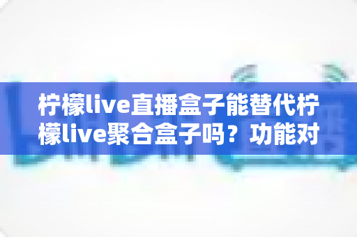 柠檬live直播盒子能替代柠檬live聚合盒子吗?功能对比与选购深度解析 柠檬live直播盒子能替代柠檬live聚合盒子吗?功能对比与选购深度解析