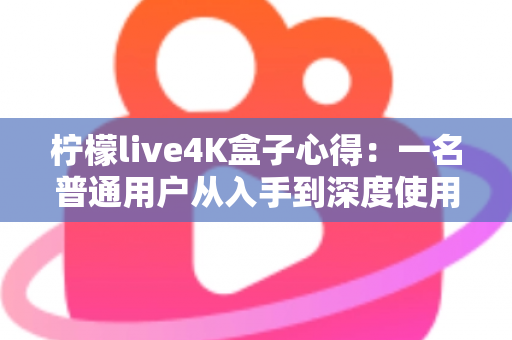 柠檬live4K盒子心得：一名普通用户从入手到深度使用的真实体验分享