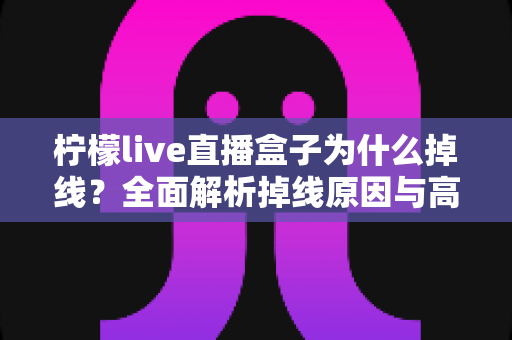 柠檬live直播盒子为什么掉线？全面解析掉线原因与高效解决方案