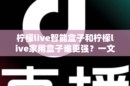 柠檬live智能盒子和柠檬live家用盒子谁更强？一文看懂两款电视盒子的真实差距与选购指南
