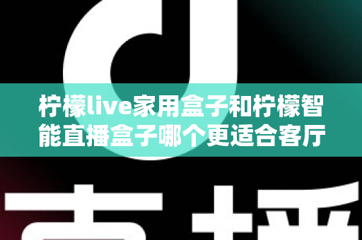 柠檬live家用盒子和柠檬智能直播盒子哪个更适合客厅？深度对比评测助你选对不选贵