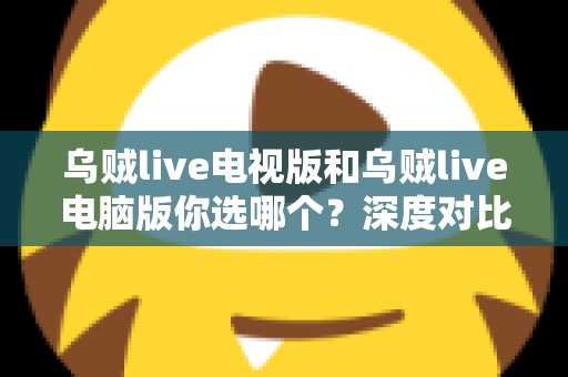 乌贼live电视版和乌贼live电脑版你选哪个?深度对比帮你找到最适合的大屏观看方案 乌贼live电视版和乌贼live电脑版你选哪个?深度对比帮你找到最适合的大屏观看方案