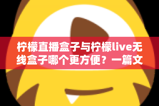 柠檬直播盒子与柠檬live无线盒子哪个更方便？一篇文章帮你彻底搞懂选购难题