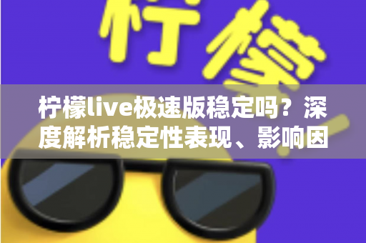 柠檬live极速版稳定吗？深度解析稳定性表现、影响因素与优化技巧全指南