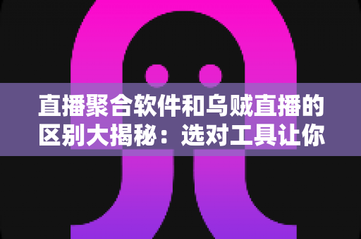 直播聚合软件和乌贼直播的区别大揭秘:选对工具让你的观播体验翻倍 直播聚合软件和乌贼直播的区别大揭秘:选对工具让你的观播体验翻倍